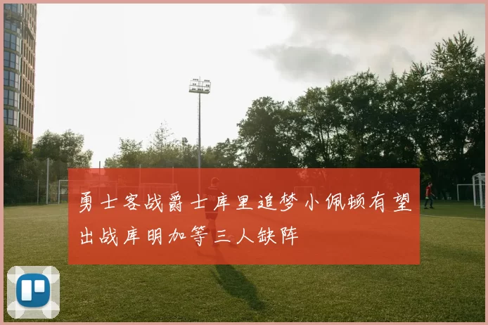 勇士客战爵士库里追梦小佩顿有望出战库明加等三人缺阵