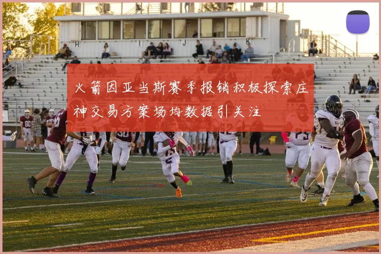 火箭因亚当斯赛季报销积极探索庄神交易方案场均数据引关注