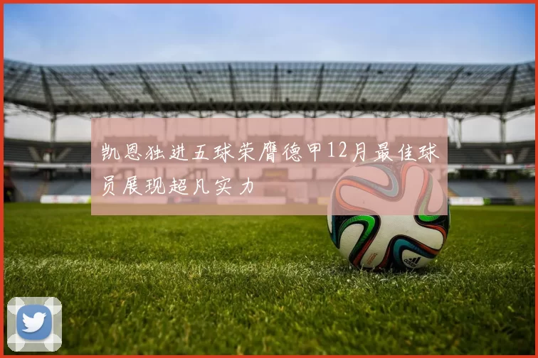 凯恩独进五球荣膺德甲12月最佳球员展现超凡实力