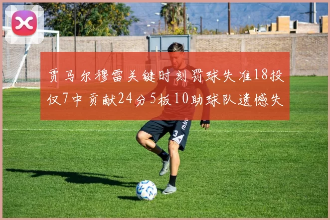 贾马尔穆雷关键时刻罚球失准18投仅7中贡献24分5板10助球队遗憾失平