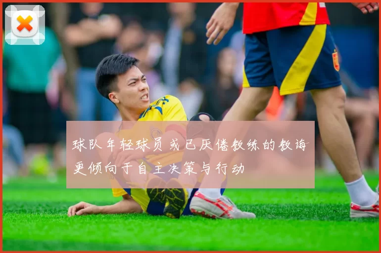 球队年轻球员或已厌倦教练的教诲更倾向于自主决策与行动