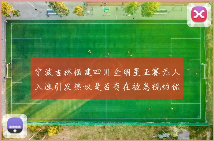 宁波吉林福建四川全明星正赛无人入选引发热议是否存在被忽视的优秀球员