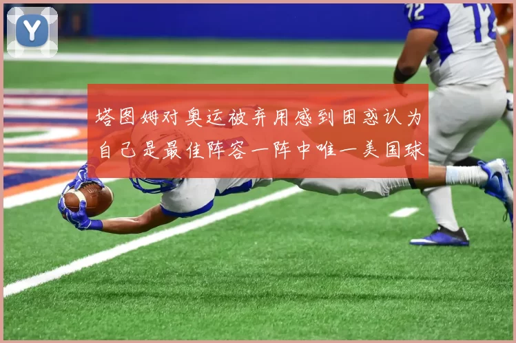 塔图姆对奥运被弃用感到困惑认为自己是最佳阵容一阵中唯一美国球员