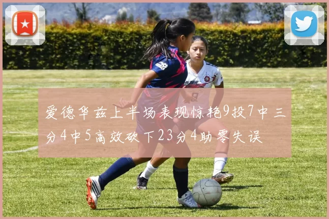 爱德华兹上半场表现惊艳9投7中三分4中5高效砍下23分4助零失误